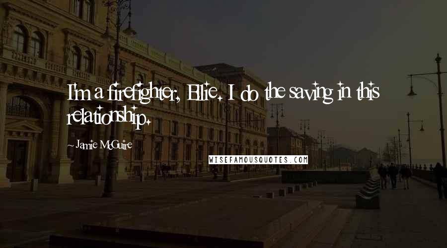 Jamie McGuire Quotes: I'm a firefighter, Ellie. I do the saving in this relationship.