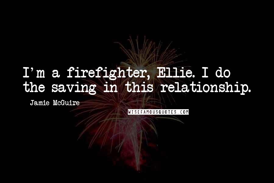 Jamie McGuire Quotes: I'm a firefighter, Ellie. I do the saving in this relationship.