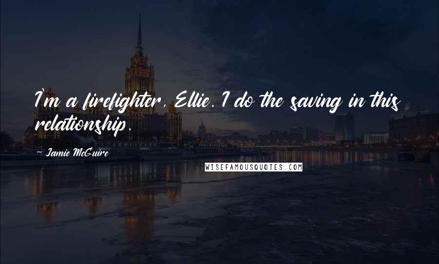 Jamie McGuire Quotes: I'm a firefighter, Ellie. I do the saving in this relationship.