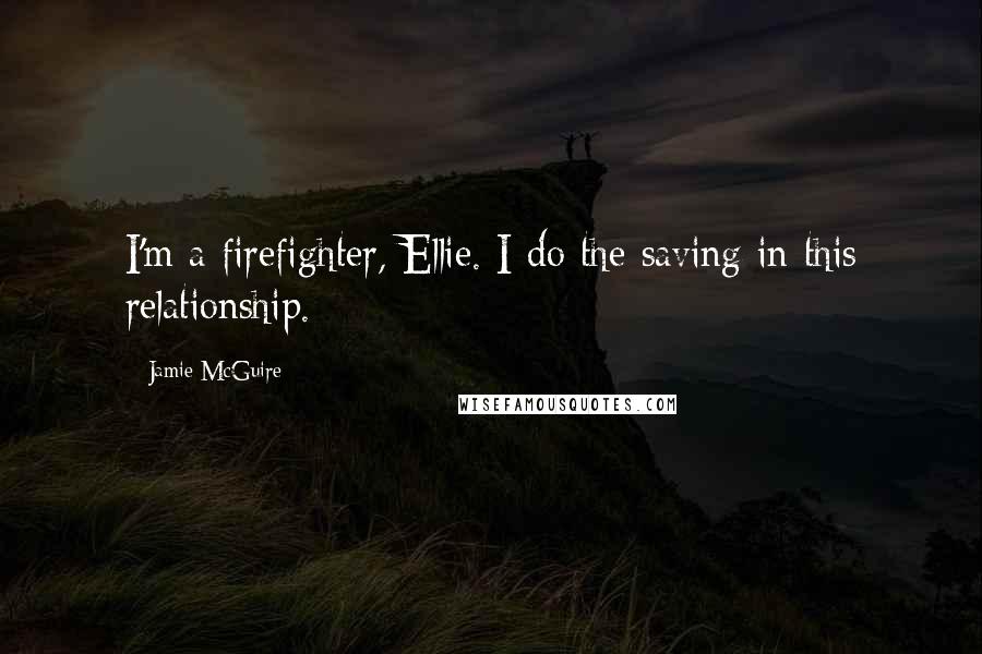 Jamie McGuire Quotes: I'm a firefighter, Ellie. I do the saving in this relationship.