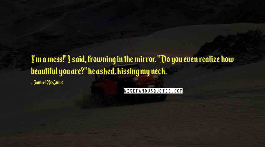 Jamie McGuire Quotes: I'm a mess!" I said, frowning in the mirror. "Do you even realize how beautiful you are?" he asked, kissing my neck.