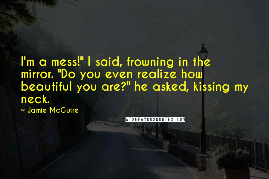 Jamie McGuire Quotes: I'm a mess!" I said, frowning in the mirror. "Do you even realize how beautiful you are?" he asked, kissing my neck.