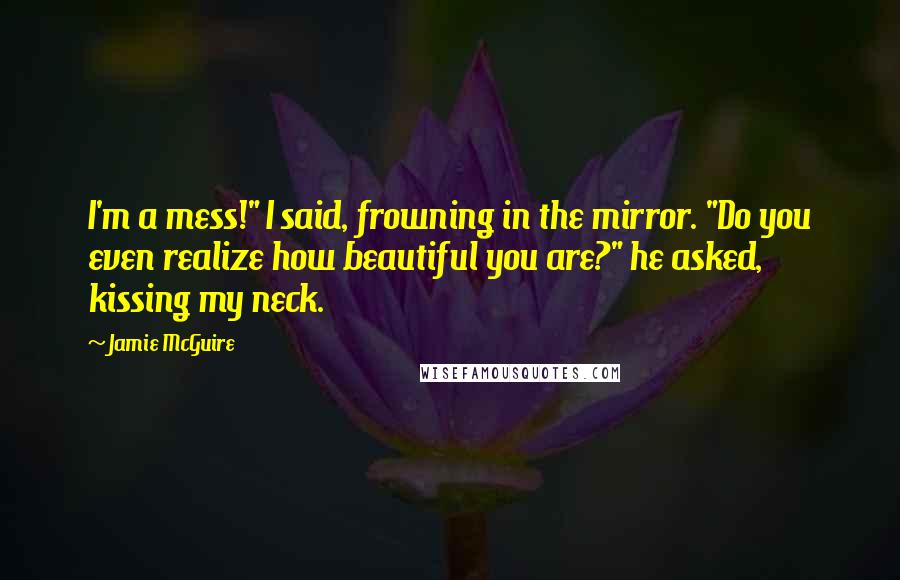 Jamie McGuire Quotes: I'm a mess!" I said, frowning in the mirror. "Do you even realize how beautiful you are?" he asked, kissing my neck.