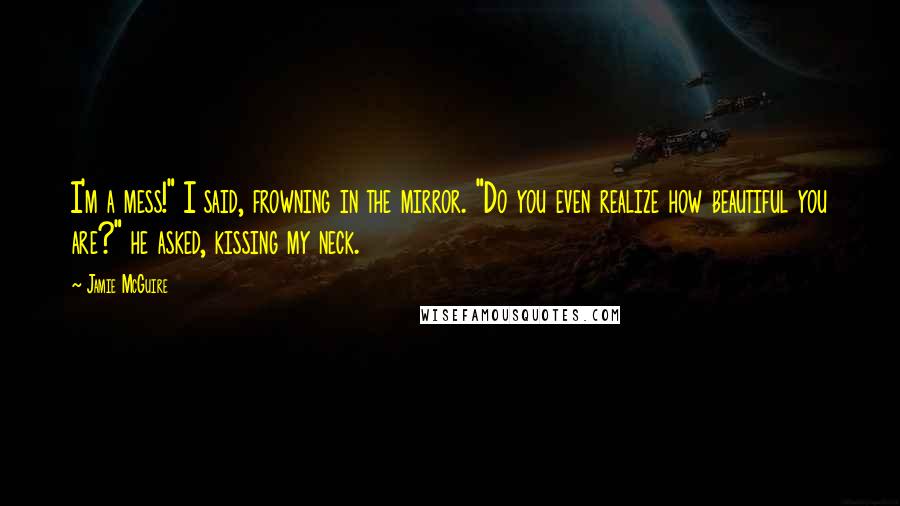 Jamie McGuire Quotes: I'm a mess!" I said, frowning in the mirror. "Do you even realize how beautiful you are?" he asked, kissing my neck.