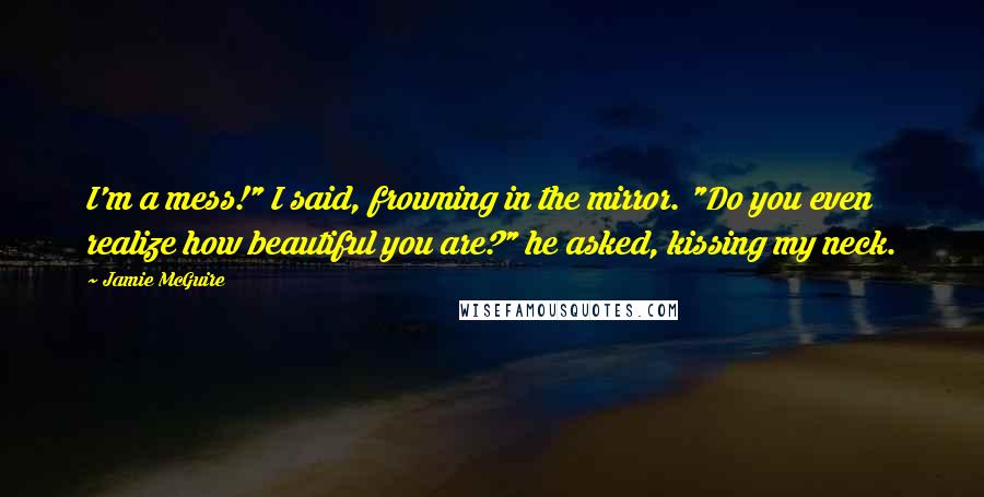 Jamie McGuire Quotes: I'm a mess!" I said, frowning in the mirror. "Do you even realize how beautiful you are?" he asked, kissing my neck.