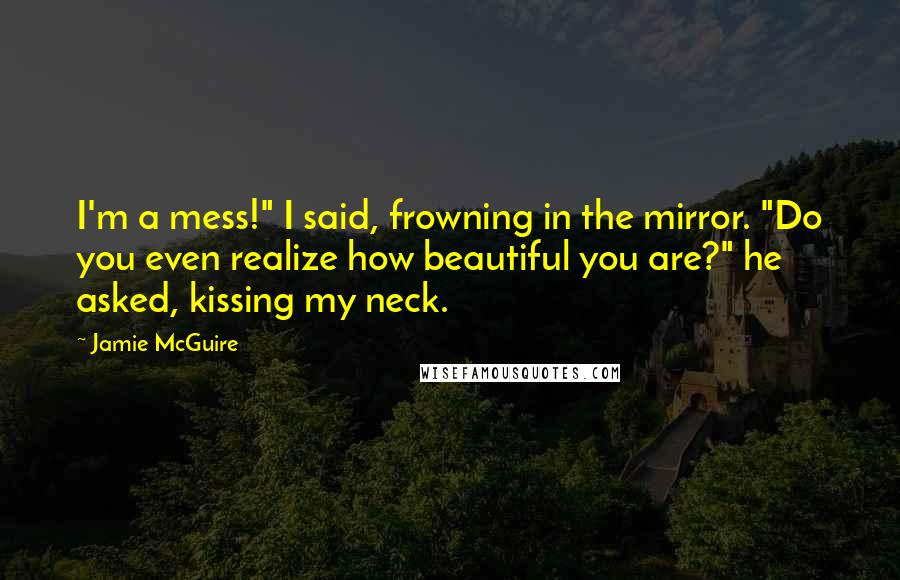 Jamie McGuire Quotes: I'm a mess!" I said, frowning in the mirror. "Do you even realize how beautiful you are?" he asked, kissing my neck.