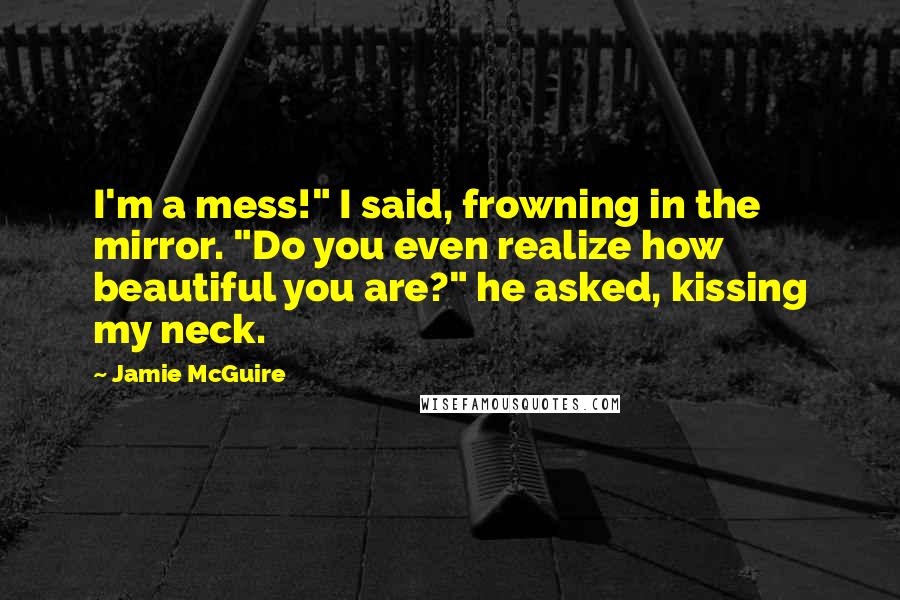 Jamie McGuire Quotes: I'm a mess!" I said, frowning in the mirror. "Do you even realize how beautiful you are?" he asked, kissing my neck.