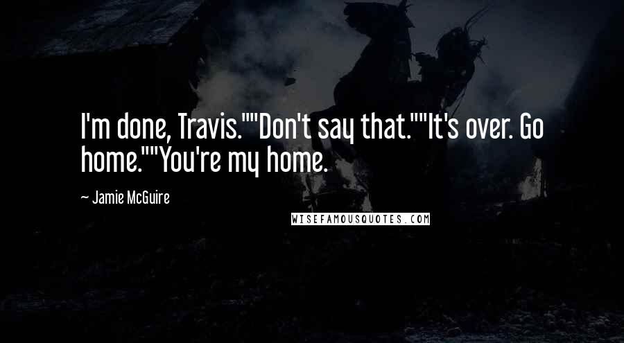 Jamie McGuire Quotes: I'm done, Travis.""Don't say that.""It's over. Go home.""You're my home.