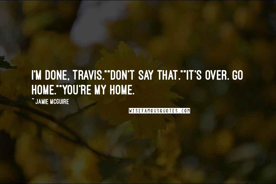 Jamie McGuire Quotes: I'm done, Travis.""Don't say that.""It's over. Go home.""You're my home.