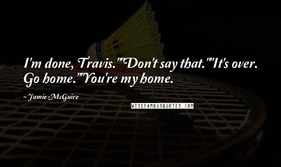 Jamie McGuire Quotes: I'm done, Travis.""Don't say that.""It's over. Go home.""You're my home.