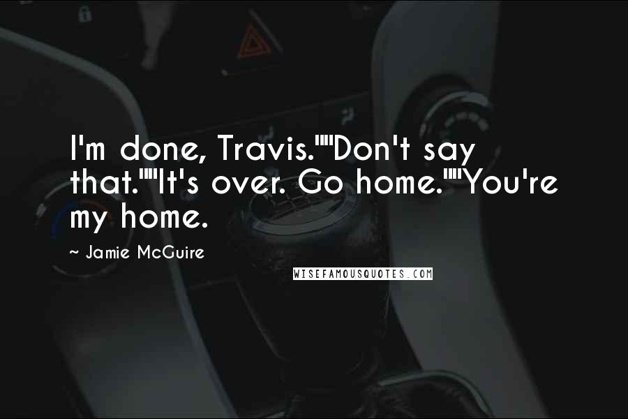 Jamie McGuire Quotes: I'm done, Travis.""Don't say that.""It's over. Go home.""You're my home.