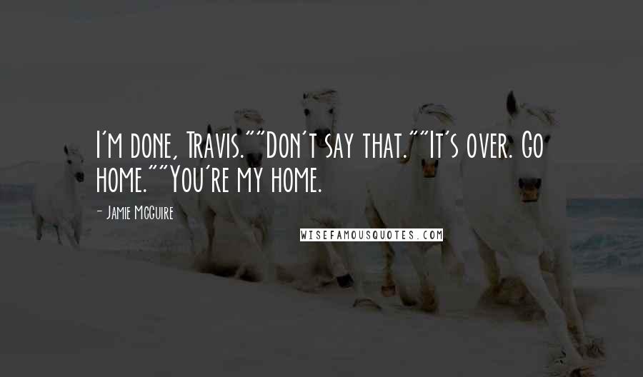 Jamie McGuire Quotes: I'm done, Travis.""Don't say that.""It's over. Go home.""You're my home.