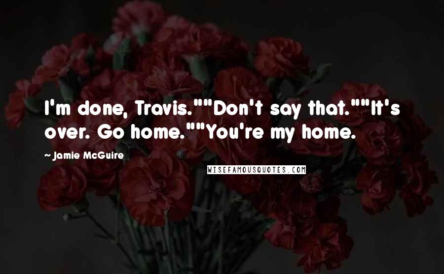 Jamie McGuire Quotes: I'm done, Travis.""Don't say that.""It's over. Go home.""You're my home.