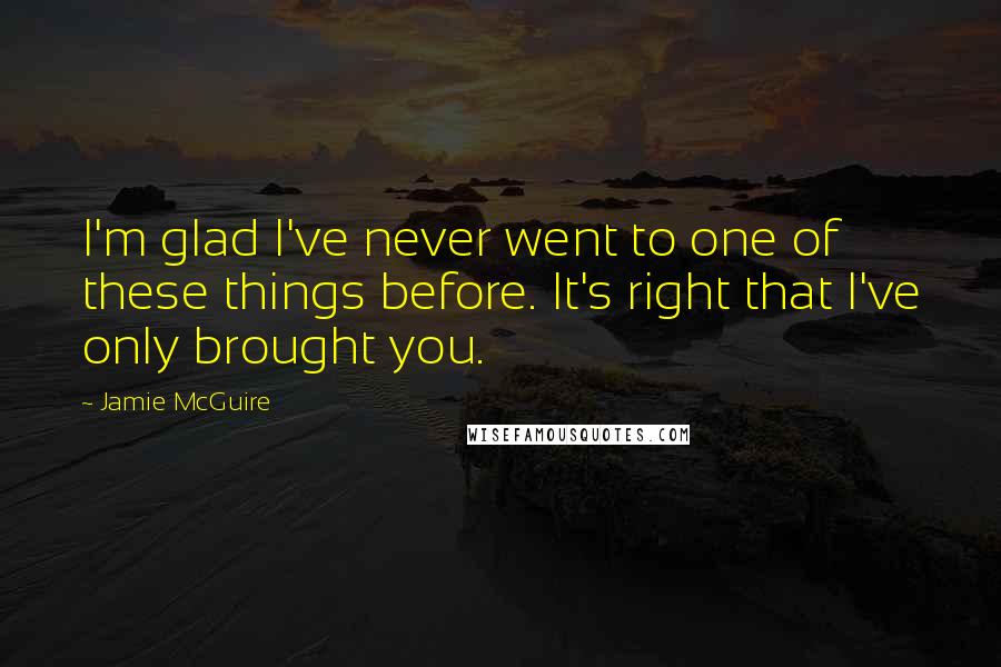 Jamie McGuire Quotes: I'm glad I've never went to one of these things before. It's right that I've only brought you.
