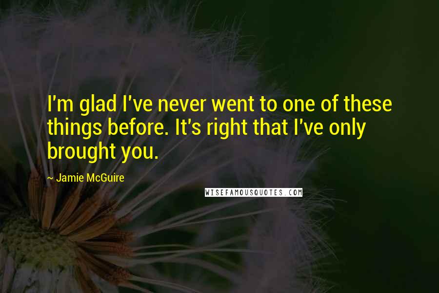 Jamie McGuire Quotes: I'm glad I've never went to one of these things before. It's right that I've only brought you.