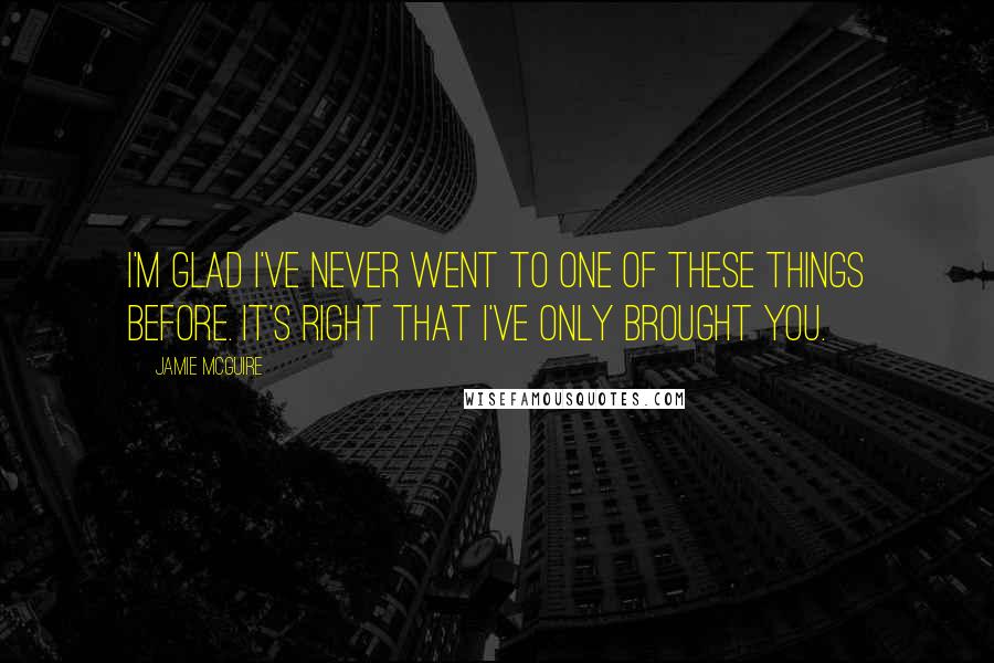 Jamie McGuire Quotes: I'm glad I've never went to one of these things before. It's right that I've only brought you.