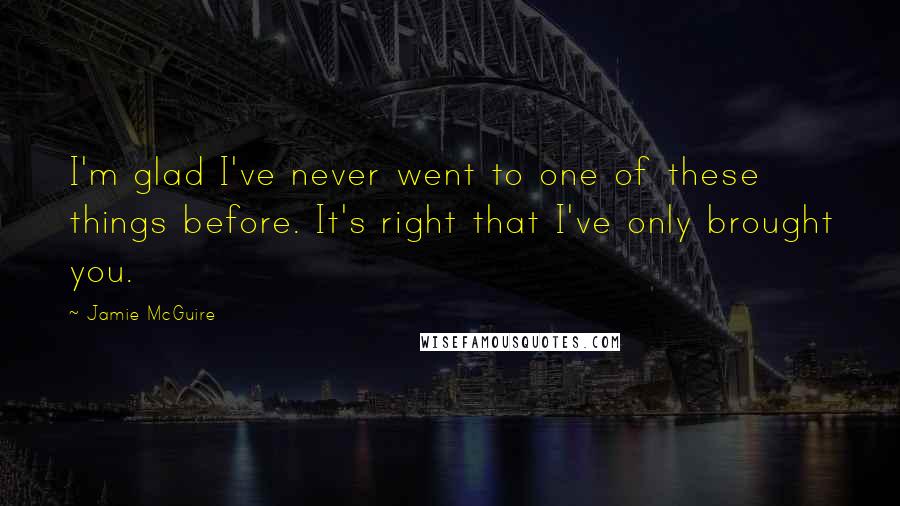 Jamie McGuire Quotes: I'm glad I've never went to one of these things before. It's right that I've only brought you.