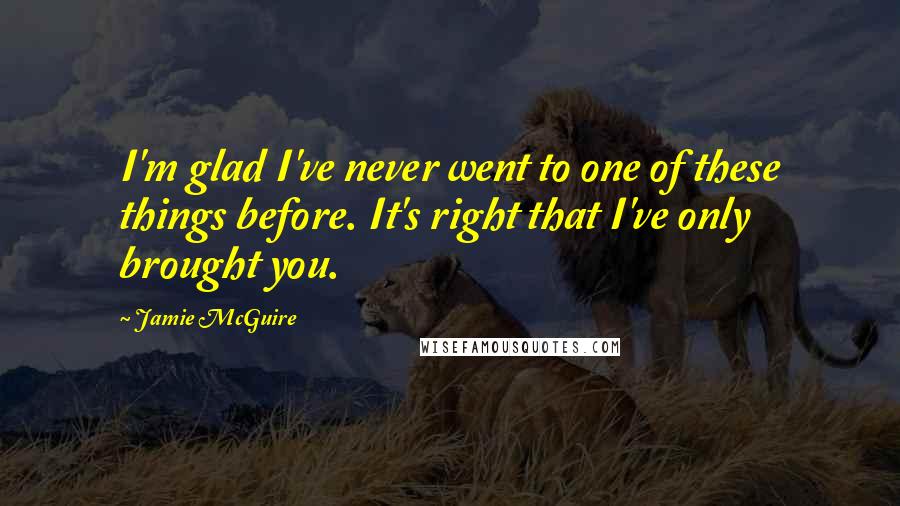 Jamie McGuire Quotes: I'm glad I've never went to one of these things before. It's right that I've only brought you.