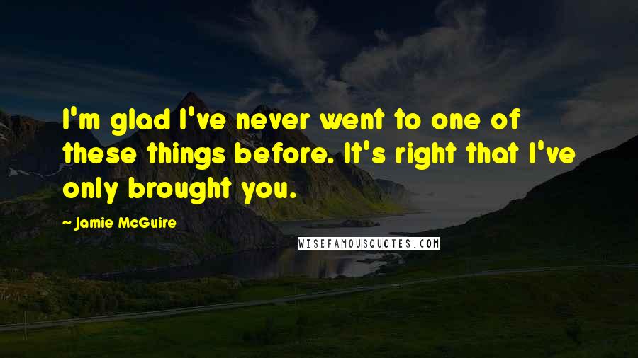 Jamie McGuire Quotes: I'm glad I've never went to one of these things before. It's right that I've only brought you.