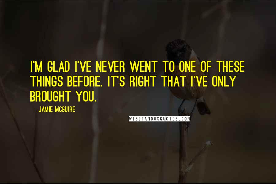 Jamie McGuire Quotes: I'm glad I've never went to one of these things before. It's right that I've only brought you.