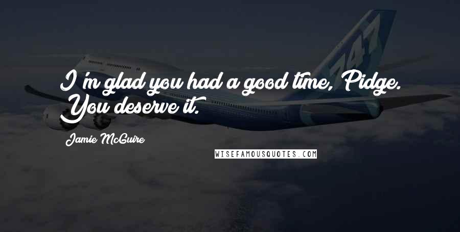 Jamie McGuire Quotes: I'm glad you had a good time, Pidge. You deserve it.