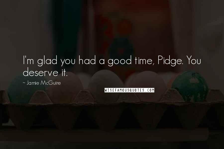 Jamie McGuire Quotes: I'm glad you had a good time, Pidge. You deserve it.