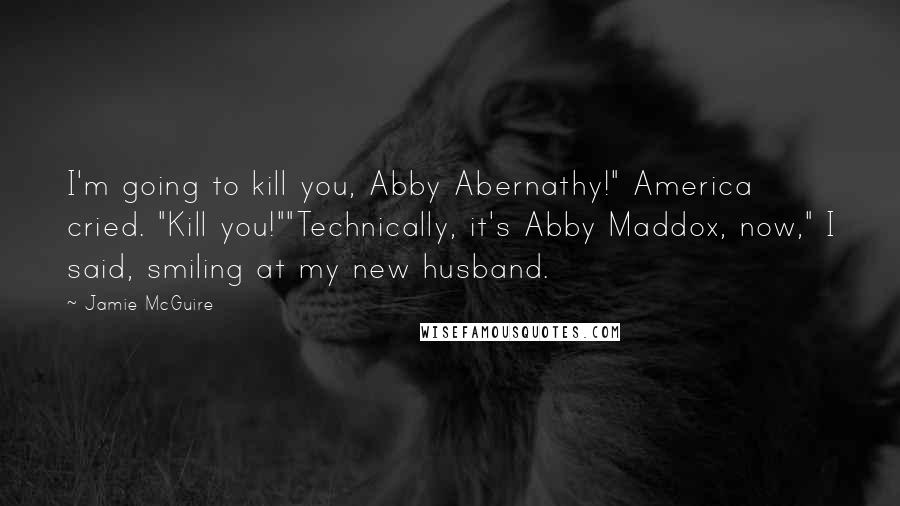 Jamie McGuire Quotes: I'm going to kill you, Abby Abernathy!" America cried. "Kill you!""Technically, it's Abby Maddox, now," I said, smiling at my new husband.