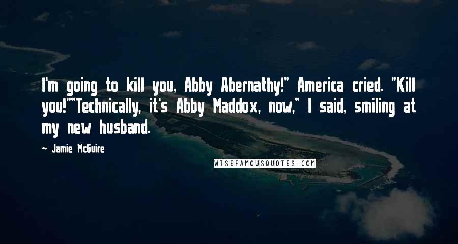 Jamie McGuire Quotes: I'm going to kill you, Abby Abernathy!" America cried. "Kill you!""Technically, it's Abby Maddox, now," I said, smiling at my new husband.