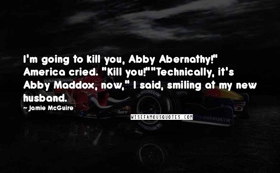 Jamie McGuire Quotes: I'm going to kill you, Abby Abernathy!" America cried. "Kill you!""Technically, it's Abby Maddox, now," I said, smiling at my new husband.