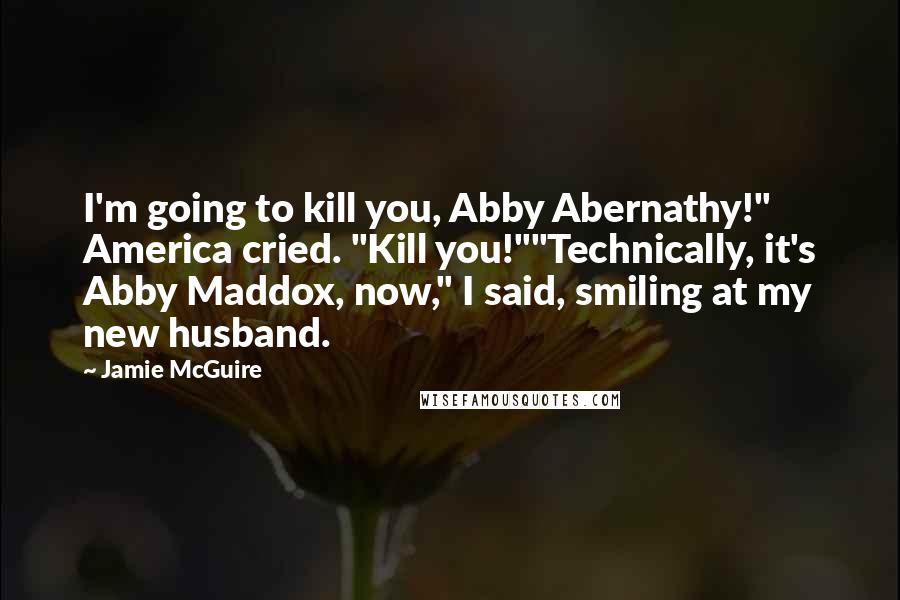 Jamie McGuire Quotes: I'm going to kill you, Abby Abernathy!" America cried. "Kill you!""Technically, it's Abby Maddox, now," I said, smiling at my new husband.