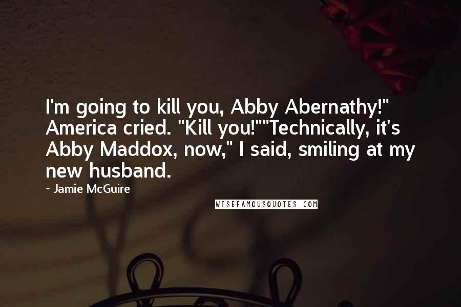 Jamie McGuire Quotes: I'm going to kill you, Abby Abernathy!" America cried. "Kill you!""Technically, it's Abby Maddox, now," I said, smiling at my new husband.