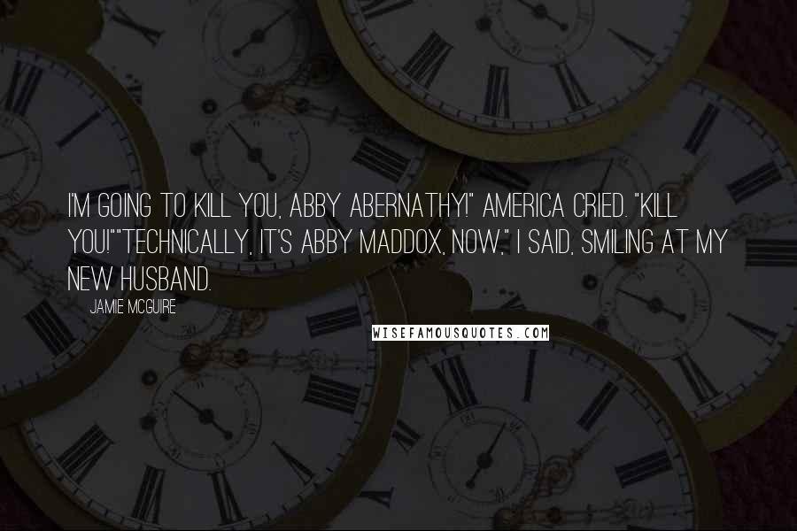 Jamie McGuire Quotes: I'm going to kill you, Abby Abernathy!" America cried. "Kill you!""Technically, it's Abby Maddox, now," I said, smiling at my new husband.