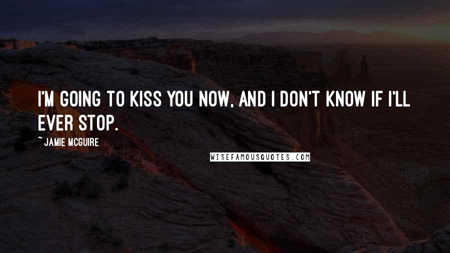 Jamie McGuire Quotes: I'm going to kiss you now, and I don't know if I'll ever stop.