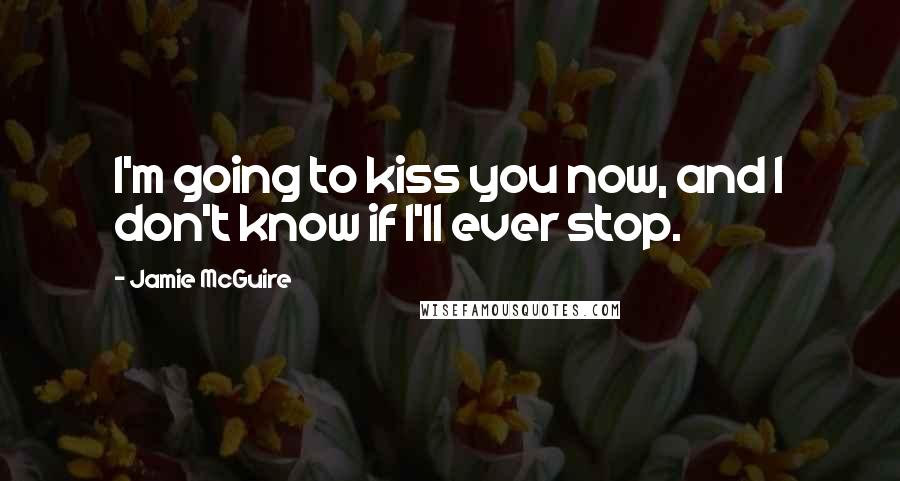 Jamie McGuire Quotes: I'm going to kiss you now, and I don't know if I'll ever stop.