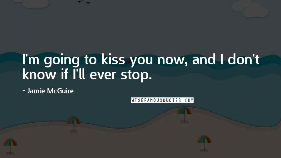 Jamie McGuire Quotes: I'm going to kiss you now, and I don't know if I'll ever stop.