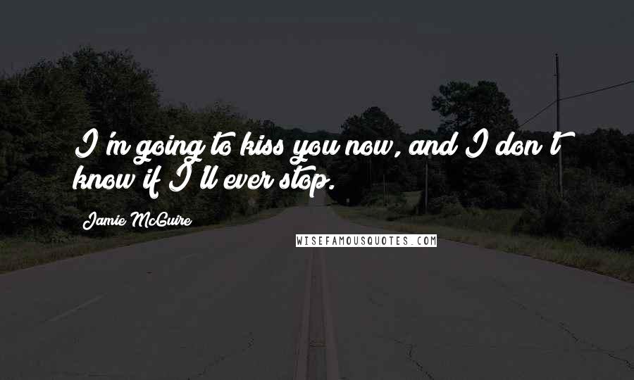 Jamie McGuire Quotes: I'm going to kiss you now, and I don't know if I'll ever stop.