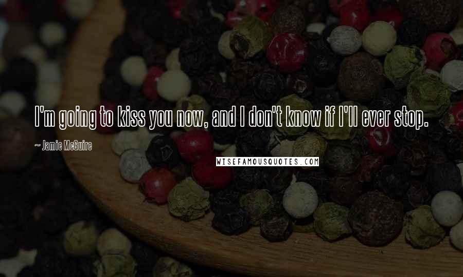 Jamie McGuire Quotes: I'm going to kiss you now, and I don't know if I'll ever stop.