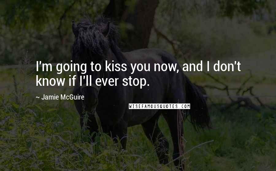 Jamie McGuire Quotes: I'm going to kiss you now, and I don't know if I'll ever stop.