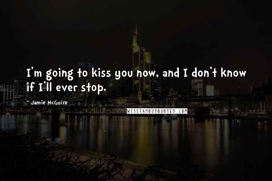 Jamie McGuire Quotes: I'm going to kiss you now, and I don't know if I'll ever stop.