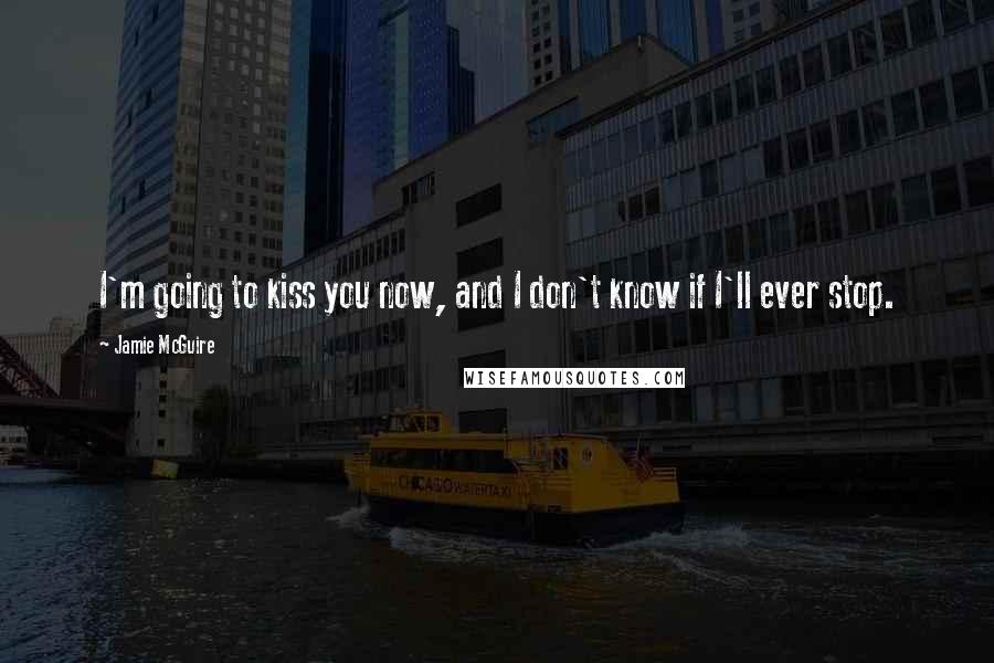 Jamie McGuire Quotes: I'm going to kiss you now, and I don't know if I'll ever stop.