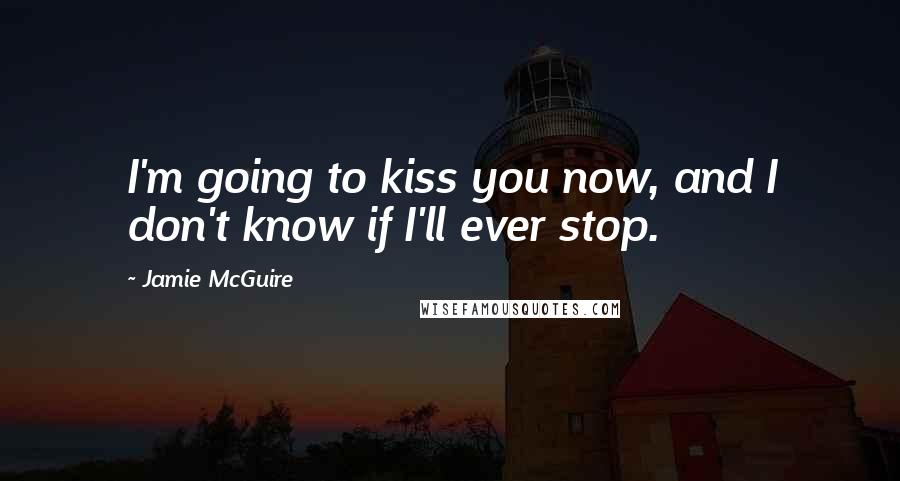 Jamie McGuire Quotes: I'm going to kiss you now, and I don't know if I'll ever stop.