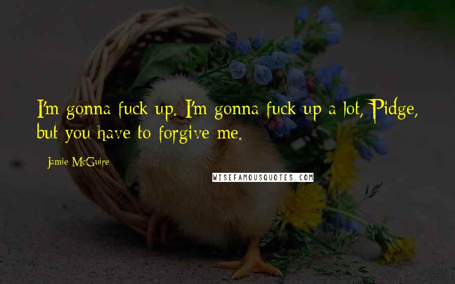 Jamie McGuire Quotes: I'm gonna fuck up. I'm gonna fuck up a lot, Pidge, but you have to forgive me.