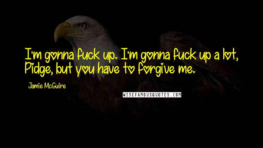 Jamie McGuire Quotes: I'm gonna fuck up. I'm gonna fuck up a lot, Pidge, but you have to forgive me.