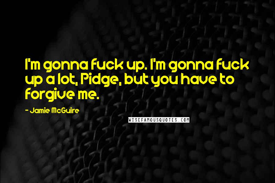 Jamie McGuire Quotes: I'm gonna fuck up. I'm gonna fuck up a lot, Pidge, but you have to forgive me.