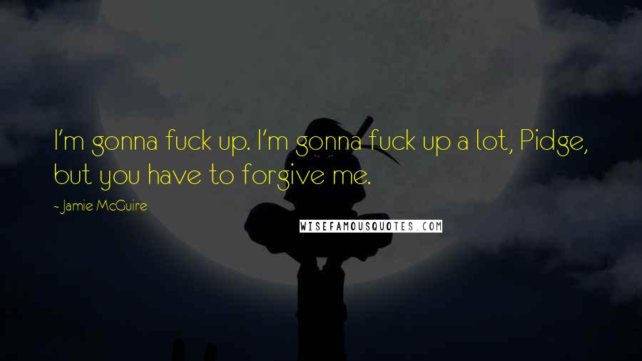 Jamie McGuire Quotes: I'm gonna fuck up. I'm gonna fuck up a lot, Pidge, but you have to forgive me.
