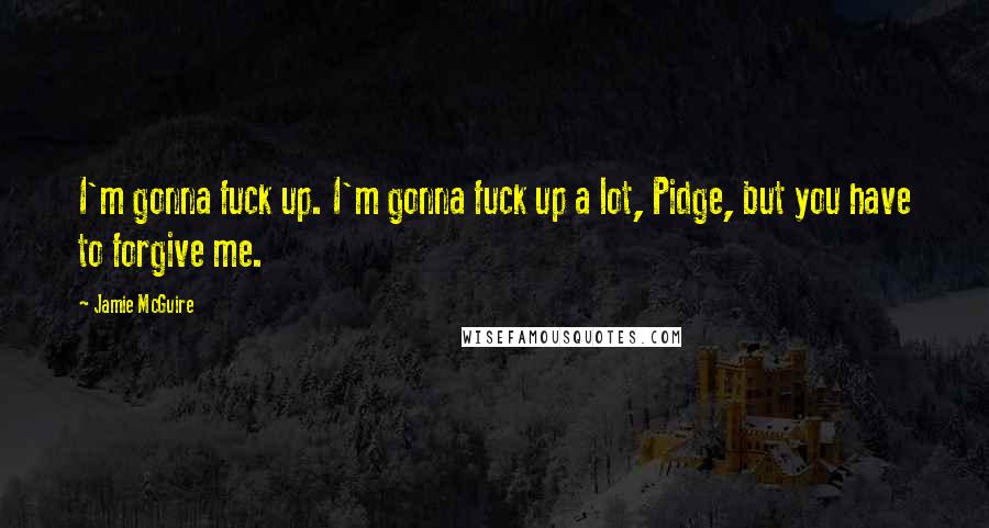 Jamie McGuire Quotes: I'm gonna fuck up. I'm gonna fuck up a lot, Pidge, but you have to forgive me.