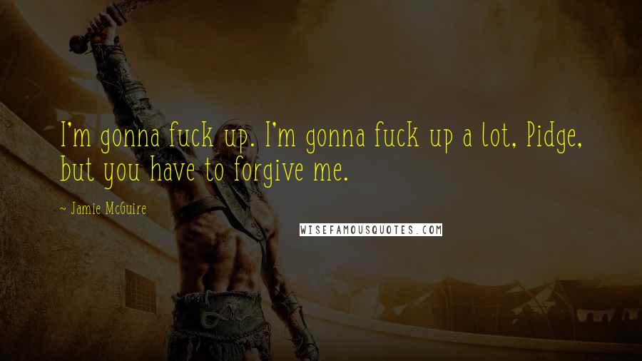Jamie McGuire Quotes: I'm gonna fuck up. I'm gonna fuck up a lot, Pidge, but you have to forgive me.