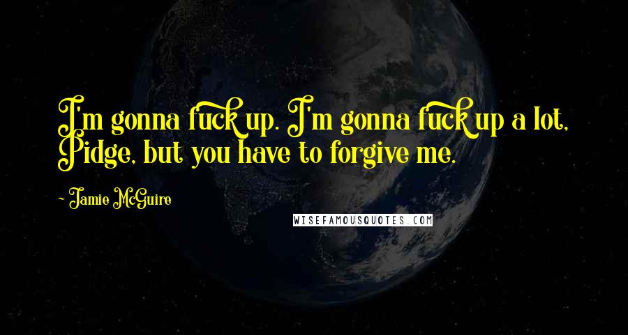 Jamie McGuire Quotes: I'm gonna fuck up. I'm gonna fuck up a lot, Pidge, but you have to forgive me.
