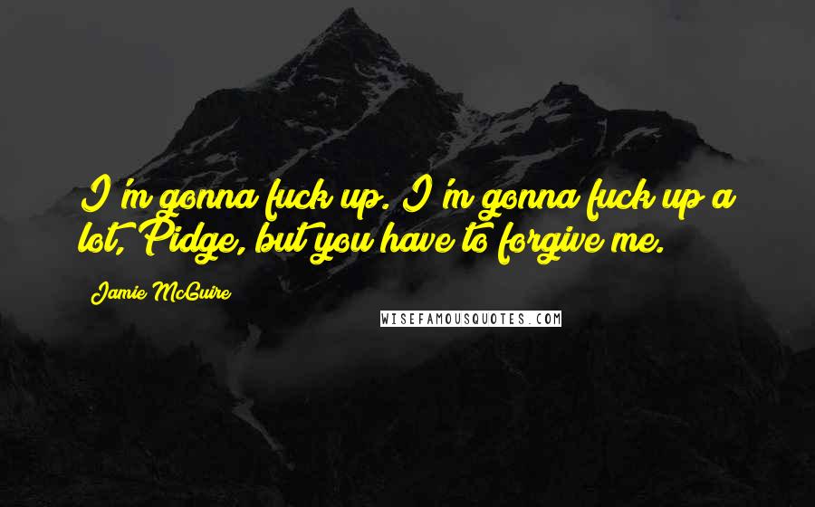 Jamie McGuire Quotes: I'm gonna fuck up. I'm gonna fuck up a lot, Pidge, but you have to forgive me.