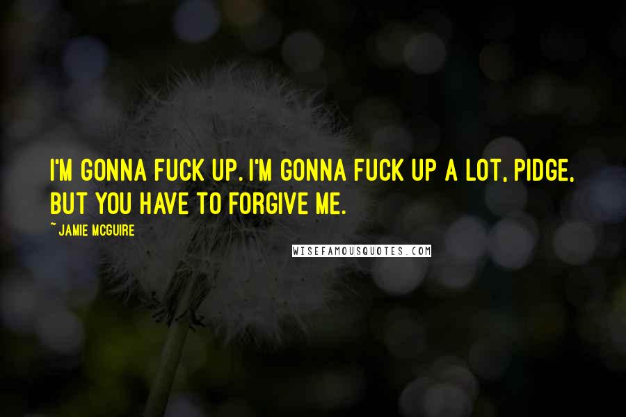 Jamie McGuire Quotes: I'm gonna fuck up. I'm gonna fuck up a lot, Pidge, but you have to forgive me.